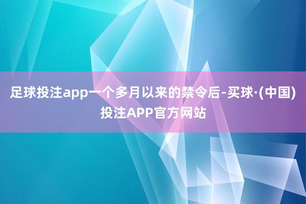 足球投注app一个多月以来的禁令后-买球·(中国)投注APP官方网站