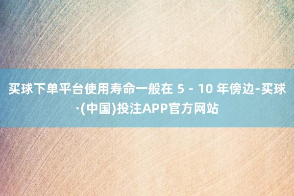 买球下单平台使用寿命一般在 5 - 10 年傍边-买球·(中国)投注APP官方网站