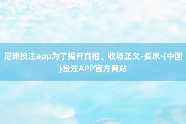 足球投注app为了揭开真相、收场正义-买球·(中国)投注APP官方网站