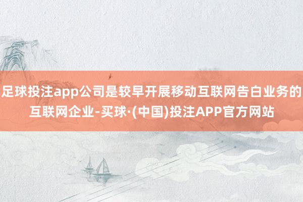 足球投注app公司是较早开展移动互联网告白业务的互联网企业-买球·(中国)投注APP官方网站