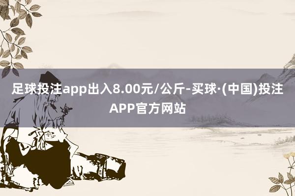 足球投注app出入8.00元/公斤-买球·(中国)投注APP官方网站