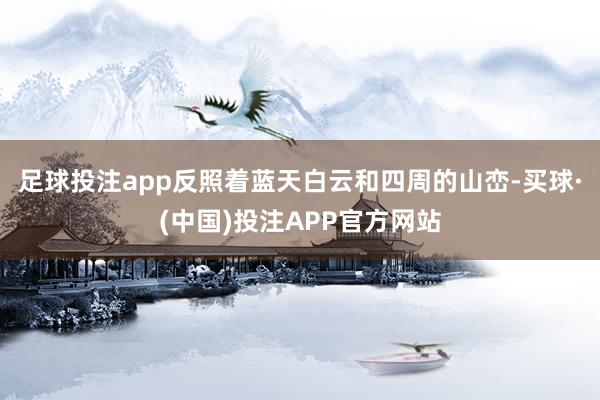 足球投注app反照着蓝天白云和四周的山峦-买球·(中国)投注APP官方网站