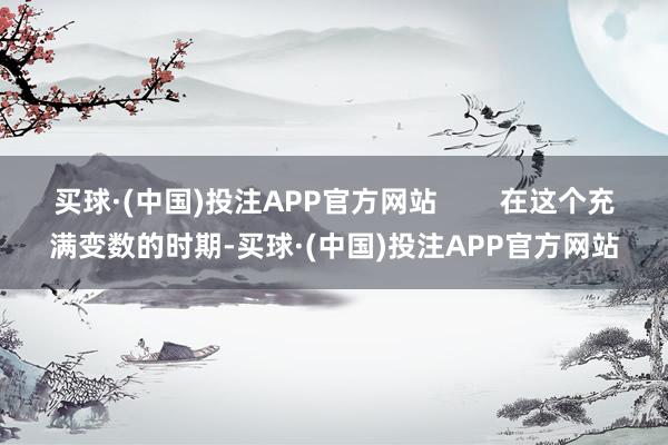 买球·(中国)投注APP官方网站        在这个充满变数的时期-买球·(中国)投注APP官方网站