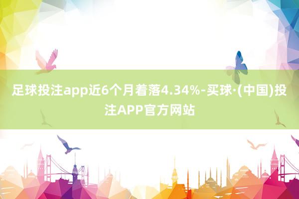 足球投注app近6个月着落4.34%-买球·(中国)投注APP官方网站