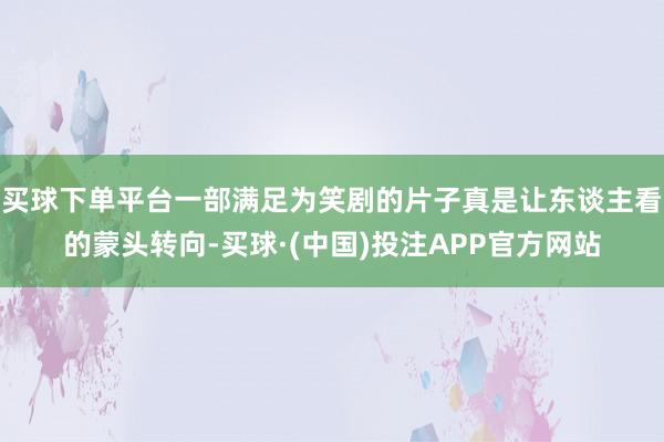 买球下单平台一部满足为笑剧的片子真是让东谈主看的蒙头转向-买球·(中国)投注APP官方网站