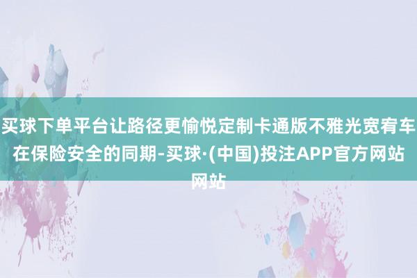 买球下单平台让路径更愉悦定制卡通版不雅光宽宥车在保险安全的同期-买球·(中国)投注APP官方网站