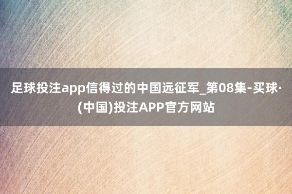 足球投注app信得过的中国远征军_第08集-买球·(中国)投注APP官方网站