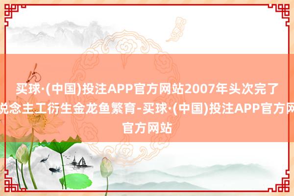 买球·(中国)投注APP官方网站2007年头次完了东说念主工衍生金龙鱼繁育-买球·(中国)投注APP官方网站