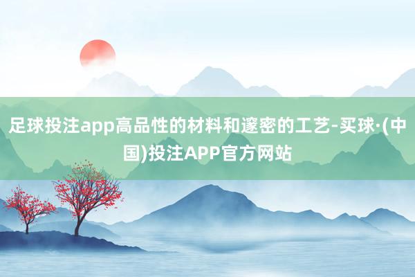 足球投注app高品性的材料和邃密的工艺-买球·(中国)投注APP官方网站