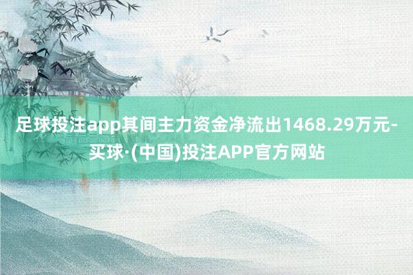 足球投注app其间主力资金净流出1468.29万元-买球·(中国)投注APP官方网站