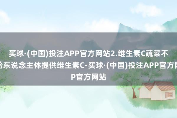 买球·(中国)投注APP官方网站2.维生素C蔬菜不错给东说念主体提供维生素C-买球·(中国)投注APP官方网站