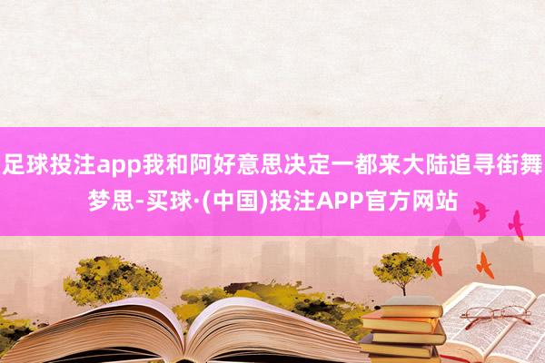 足球投注app我和阿好意思决定一都来大陆追寻街舞梦思-买球·(中国)投注APP官方网站