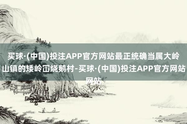 买球·(中国)投注APP官方网站最正统确当属大岭山镇的矮岭冚烧鹅村-买球·(中国)投注APP官方网站