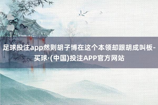 足球投注app然则胡子博在这个本领却跟胡成叫板-买球·(中国)投注APP官方网站