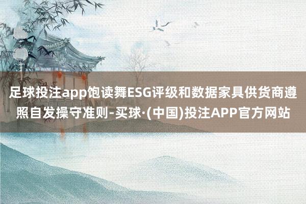 足球投注app饱读舞ESG评级和数据家具供货商遵照自发操守准则-买球·(中国)投注APP官方网站