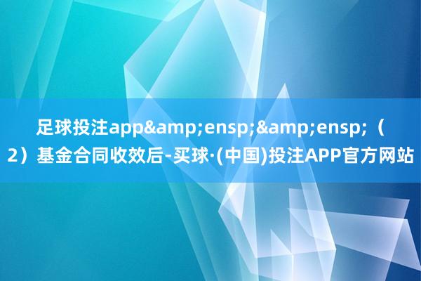 足球投注app&ensp;&ensp;（2）基金合同收效后-买球·(中国)投注APP官方网站