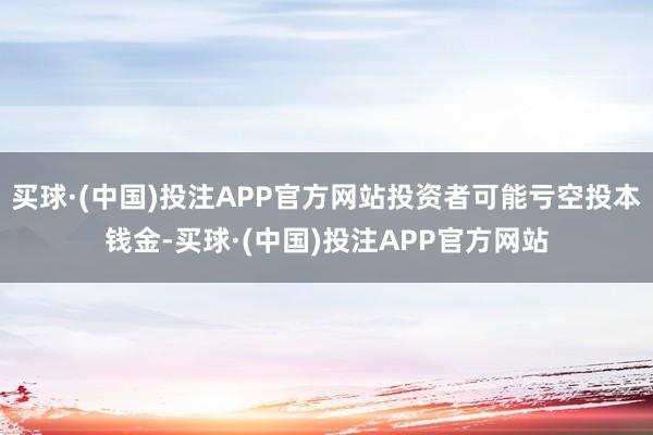 买球·(中国)投注APP官方网站投资者可能亏空投本钱金-买球·(中国)投注APP官方网站