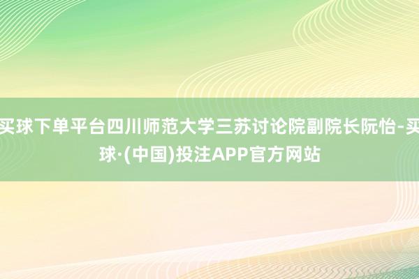 买球下单平台四川师范大学三苏讨论院副院长阮怡-买球·(中国)投注APP官方网站