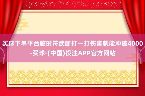 买球下单平台临时符武断打一打伤害就能冲破4000-买球·(中国)投注APP官方网站