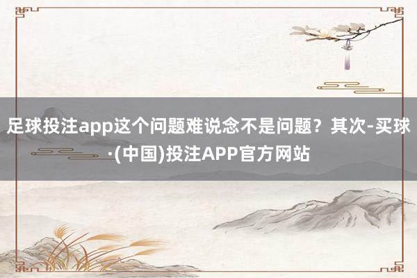 足球投注app这个问题难说念不是问题？其次-买球·(中国)投注APP官方网站