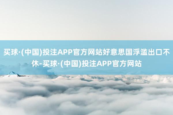 买球·(中国)投注APP官方网站好意思国浮滥出口不休-买球·(中国)投注APP官方网站