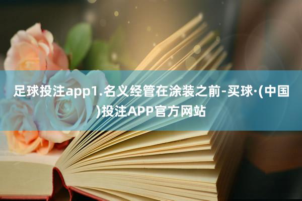 足球投注app1.名义经管在涂装之前-买球·(中国)投注APP官方网站