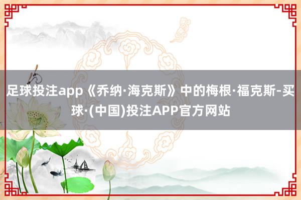 足球投注app《乔纳·海克斯》中的梅根·福克斯-买球·(中国)投注APP官方网站