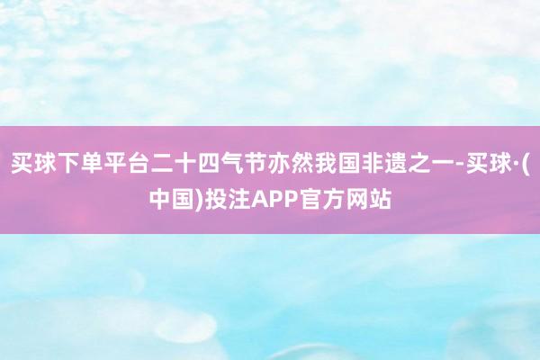 买球下单平台二十四气节亦然我国非遗之一-买球·(中国)投注APP官方网站