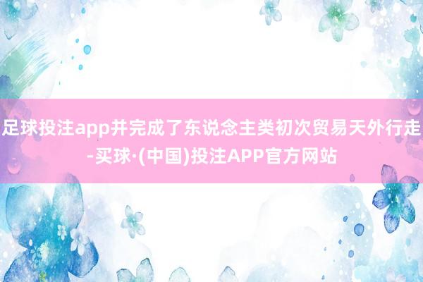 足球投注app并完成了东说念主类初次贸易天外行走-买球·(中国)投注APP官方网站