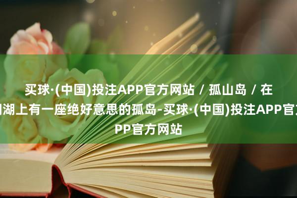 买球·(中国)投注APP官方网站 / 孤山岛 / 在抚仙湖湖上有一座绝好意思的孤岛-买球·(中国)投注APP官方网站