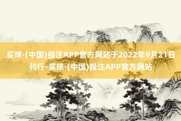 买球·(中国)投注APP官方网站于2022年9月21日刊行-买球·(中国)投注APP官方网站