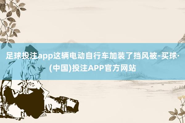 足球投注app这辆电动自行车加装了挡风被-买球·(中国)投注APP官方网站