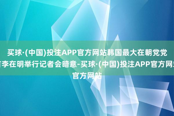 买球·(中国)投注APP官方网站韩国最大在朝党党首李在明举行记者会暗意-买球·(中国)投注APP官方网站