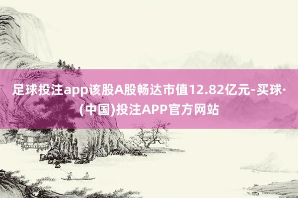 足球投注app该股A股畅达市值12.82亿元-买球·(中国)投注APP官方网站