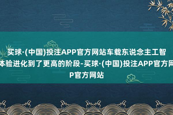 买球·(中国)投注APP官方网站车载东说念主工智能体验进化到了更高的阶段-买球·(中国)投注APP官方网站