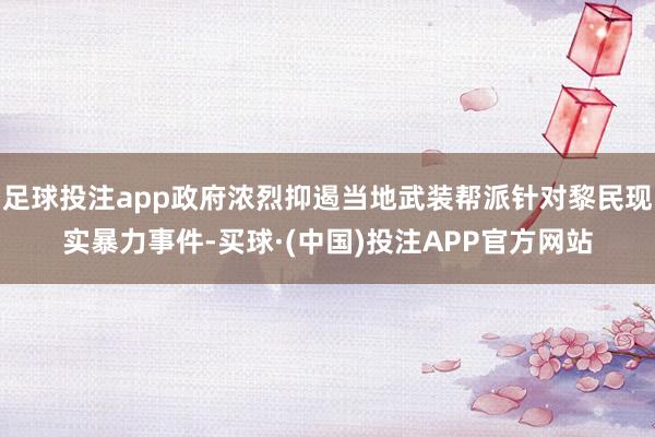 足球投注app政府浓烈抑遏当地武装帮派针对黎民现实暴力事件-买球·(中国)投注APP官方网站