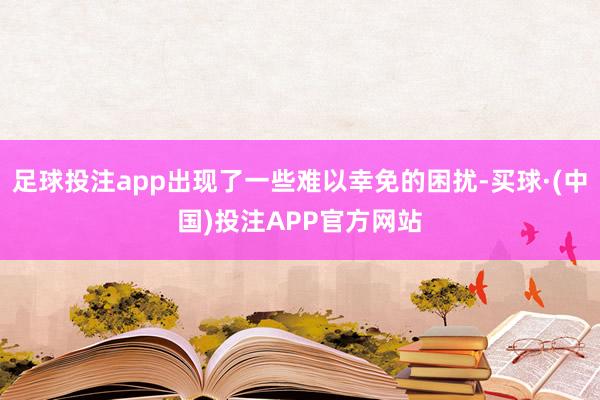 足球投注app出现了一些难以幸免的困扰-买球·(中国)投注APP官方网站