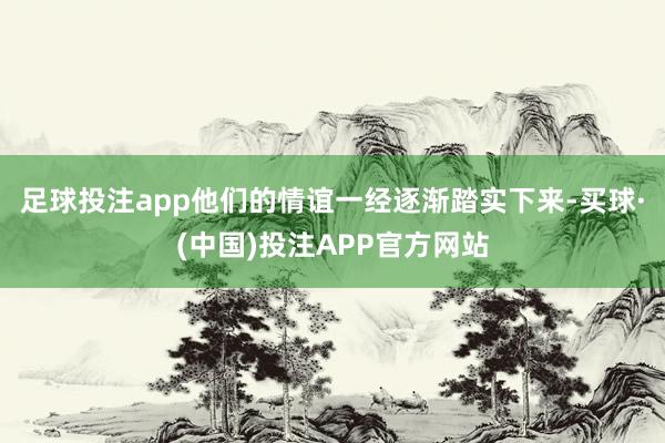 足球投注app他们的情谊一经逐渐踏实下来-买球·(中国)投注APP官方网站