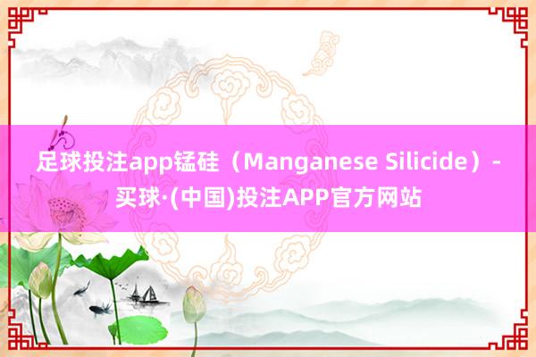 足球投注app锰硅（Manganese Silicide）-买球·(中国)投注APP官方网站