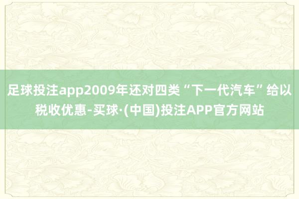 足球投注app2009年还对四类“下一代汽车”给以税收优惠-买球·(中国)投注APP官方网站