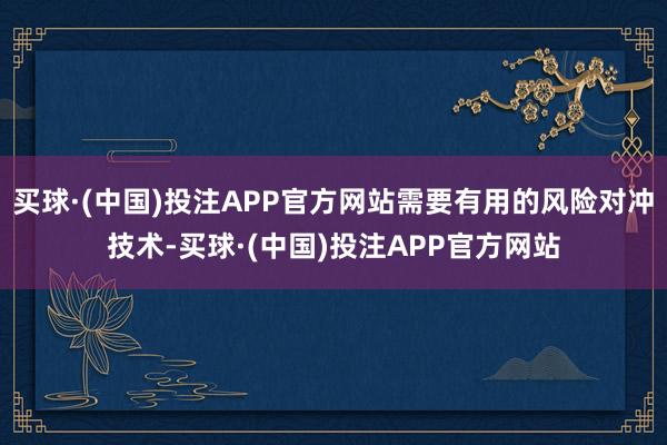 买球·(中国)投注APP官方网站需要有用的风险对冲技术-买球·(中国)投注APP官方网站