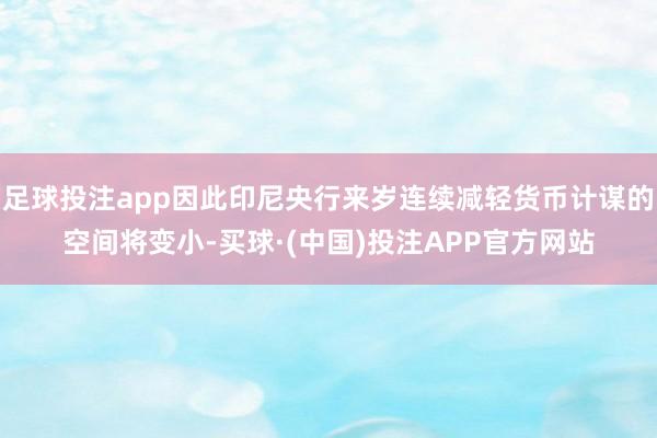 足球投注app因此印尼央行来岁连续减轻货币计谋的空间将变小-买球·(中国)投注APP官方网站