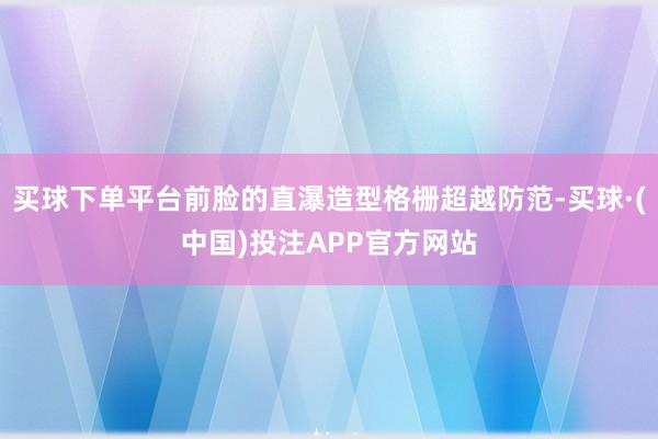 买球下单平台前脸的直瀑造型格栅超越防范-买球·(中国)投注APP官方网站