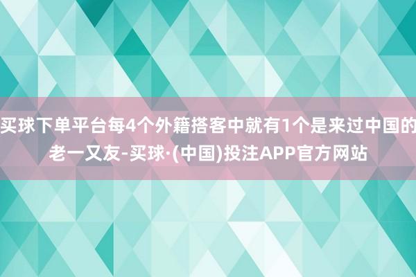 买球下单平台每4个外籍搭客中就有1个是来过中国的老一又友-买球·(中国)投注APP官方网站