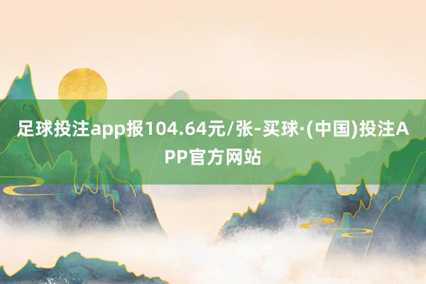 足球投注app报104.64元/张-买球·(中国)投注APP官方网站