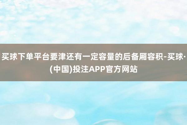 买球下单平台要津还有一定容量的后备厢容积-买球·(中国)投注APP官方网站