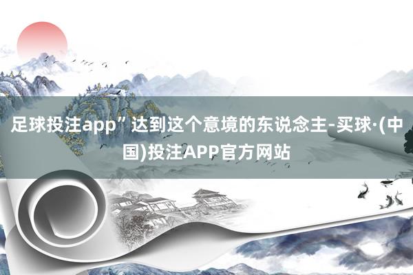 足球投注app”达到这个意境的东说念主-买球·(中国)投注APP官方网站