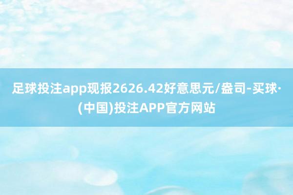 足球投注app现报2626.42好意思元/盎司-买球·(中国)投注APP官方网站