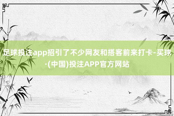 足球投注app招引了不少网友和搭客前来打卡-买球·(中国)投注APP官方网站