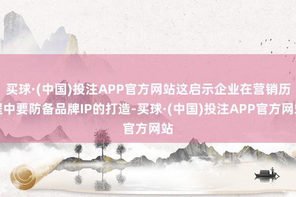 买球·(中国)投注APP官方网站这启示企业在营销历程中要防备品牌IP的打造-买球·(中国)投注APP官方网站